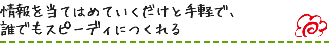 情報を当てはめていくだけと手軽で、誰でもスピーディにつくれる