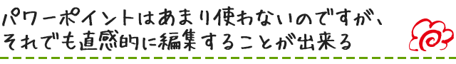 パワーポイントはあまり使わないのですが、それでも直感的に編集することが出来る