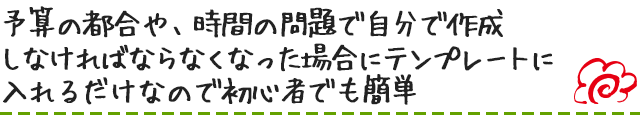 予算の都合や、時間の問題で自分で作成しなければならなくなった場合にテンプレートに入れるだけなので初心者でも簡単