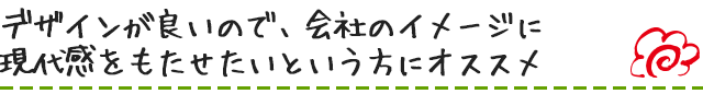 デザインが良いので、会社のイメージに現代感をもたせたいという方にオススメ