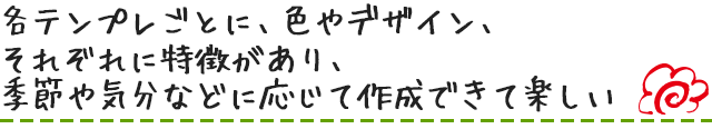 各テンプレごとに、色やデザイン、それぞれに特徴があり、季節や気分などに応じて作成できて楽しい