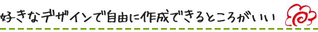 好きなデザインで自由に作成できるところがいい