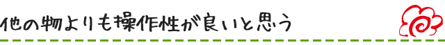 他の物よりも操作性が良いと思う