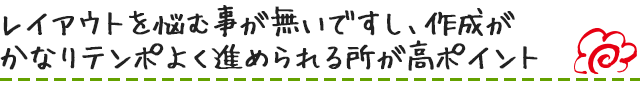 レイアウトを悩む事が無いですし、作成がかなりテンポよく進められる所が高ポイント