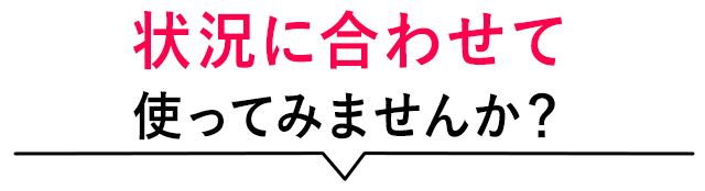 状況に合わせて使ってみませんか？