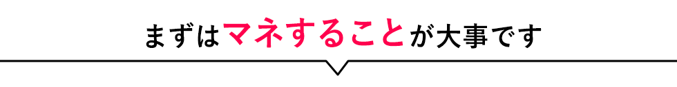 まずはマネすることが大事です